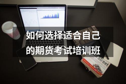 如何选择适合自己的期货考试培训班