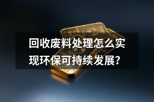 回收废料处理怎么实现环保可持续发展？