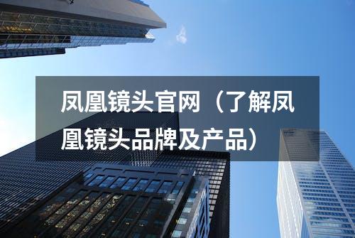 凤凰镜头官网（了解凤凰镜头品牌及产品）