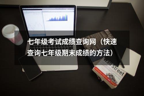 七年级考试成绩查询网（快速查询七年级期末成绩的方法）