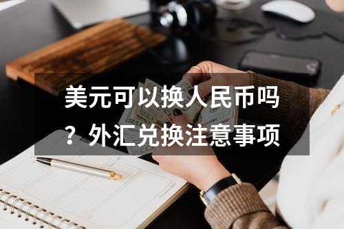 美元可以换人民币吗？外汇兑换注意事项