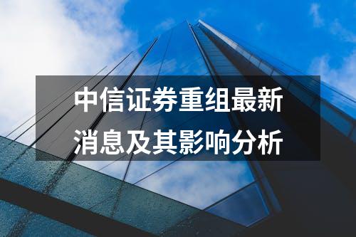 中信证券重组最新消息及其影响分析