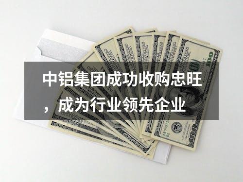 中铝集团成功收购忠旺，成为行业领先企业