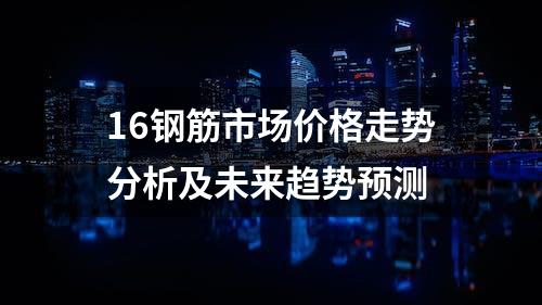 16钢筋市场价格走势分析及未来趋势预测