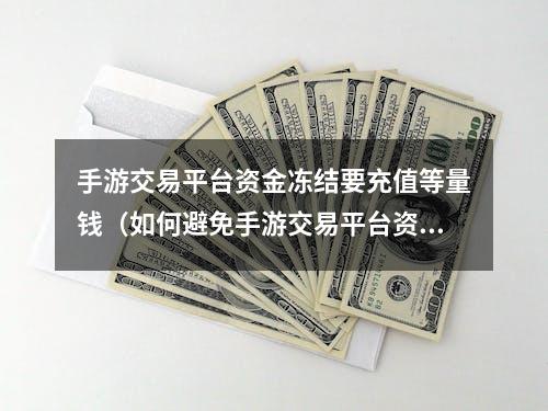 手游交易平台资金冻结要充值等量钱（如何避免手游交易平台资金冻结）