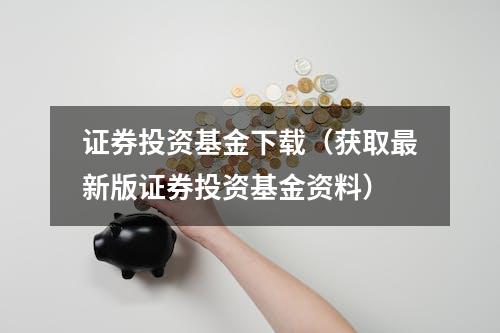 证券投资基金下载（获取最新版证券投资基金资料）