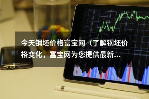 今天钢坯价格富宝网（了解钢坯价格变化，富宝网为您提供最新资讯）