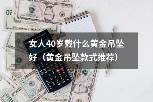 女人40岁戴什么黄金吊坠好（黄金吊坠款式推荐）