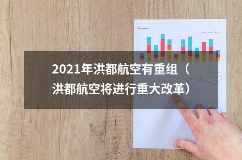 2021年洪都航空有重组（洪都航空将进行重大改革）