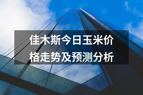 佳木斯今日玉米价格走势及预测分析