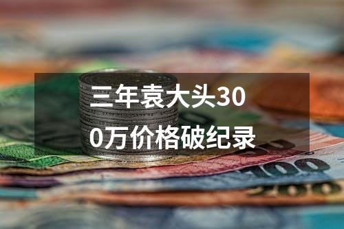 三年袁大头300万价格破纪录