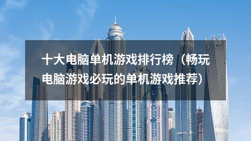 十大电脑单机游戏排行榜（畅玩电脑游戏必玩的单机游戏推荐）