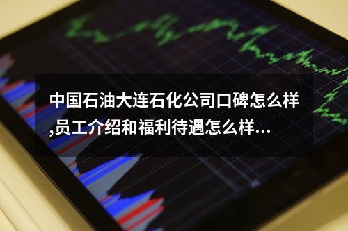 中国石油大连石化公司口碑怎么样,员工介绍和福利待遇怎么样？