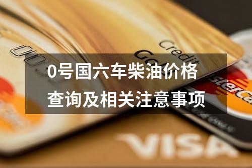 0号国六车柴油价格查询及相关注意事项