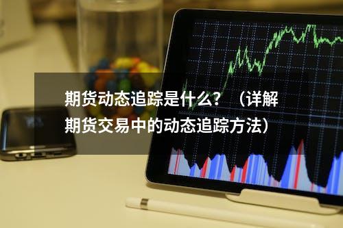 期货动态追踪是什么？（详解期货交易中的动态追踪方法）