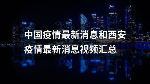 中国疫情最新消息和西安疫情最新消息视频汇总