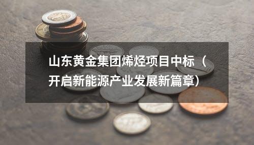 山东黄金集团烯烃项目中标（开启新能源产业发展新篇章）