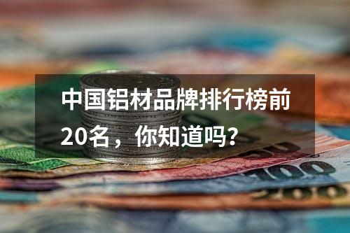 中国铝材品牌排行榜前20名，你知道吗？