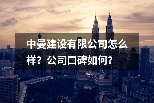 中曼建设有限公司怎么样？公司口碑如何？