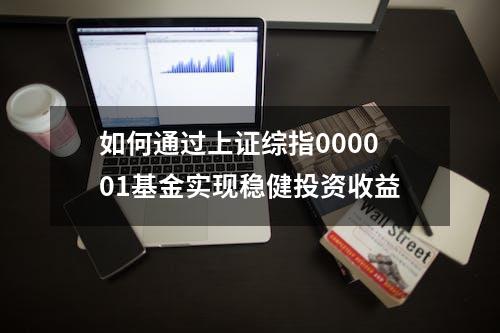 如何通过上证综指000001基金实现稳健投资收益