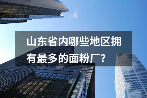 山东省内哪些地区拥有最多的面粉厂？