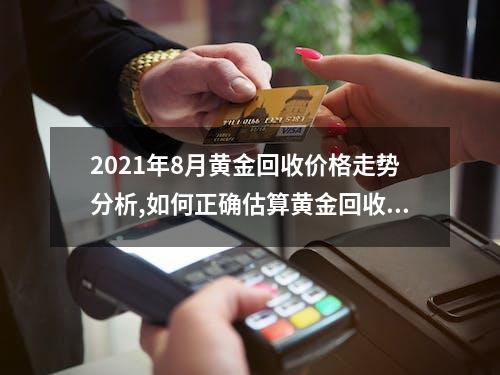 2021年8月黄金回收价格走势分析,如何正确估算黄金回收价格