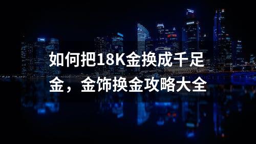 如何把18K金换成千足金，金饰换金攻略大全