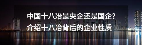 中国十八冶是央企还是国企？介绍十八冶背后的企业性质